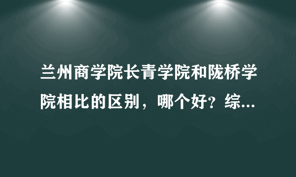 兰州商学院长青学院和陇桥学院相比的区别，哪个好？综合实力和各方面程度，会计系相比哪个好hj