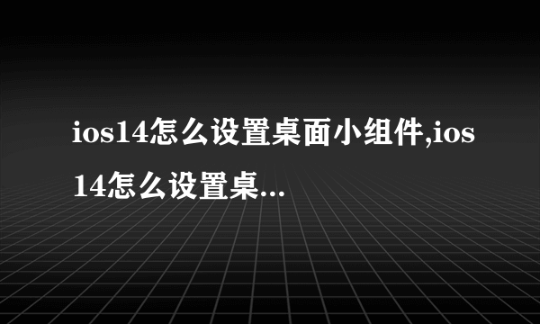 ios14怎么设置桌面小组件,ios14怎么设置桌面小组件教程