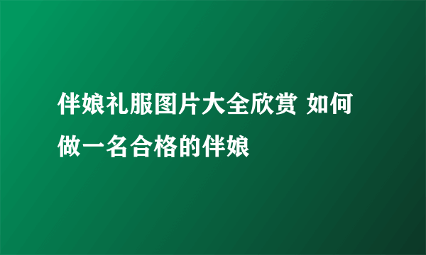 伴娘礼服图片大全欣赏 如何做一名合格的伴娘