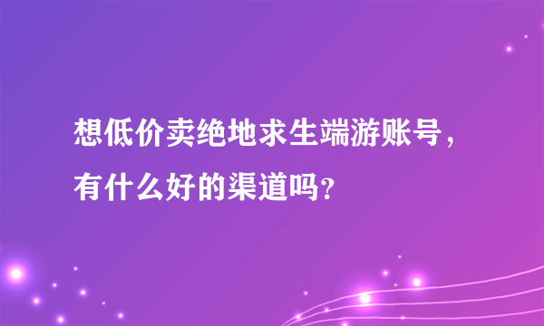 想低价卖绝地求生端游账号，有什么好的渠道吗？