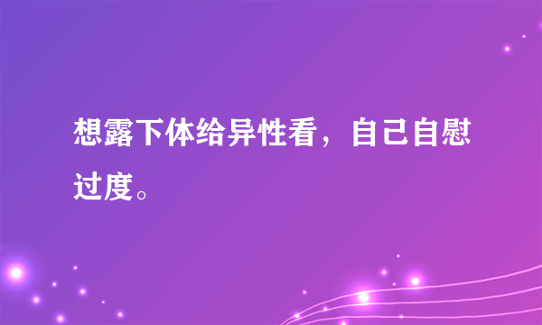 想露下体给异性看，自己自慰过度。