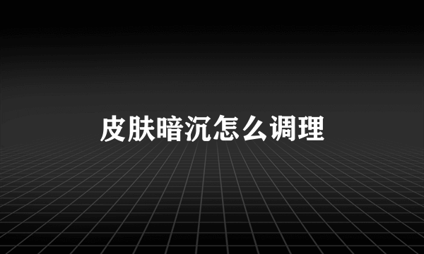 皮肤暗沉怎么调理