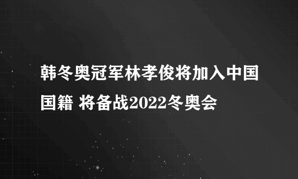 韩冬奥冠军林孝俊将加入中国国籍 将备战2022冬奥会