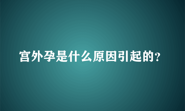 宫外孕是什么原因引起的？