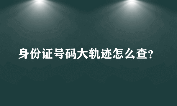 身份证号码大轨迹怎么查？