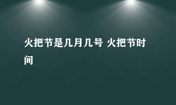 火把节是几月几号 火把节时间