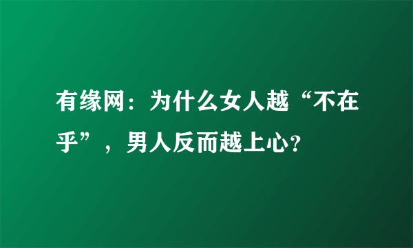 有缘网：为什么女人越“不在乎”，男人反而越上心？