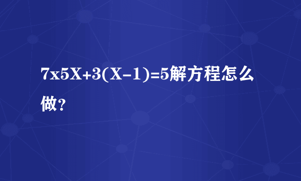 7x5X+3(X-1)=5解方程怎么做？