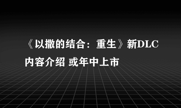 《以撒的结合：重生》新DLC内容介绍 或年中上市