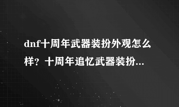 dnf十周年武器装扮外观怎么样？十周年追忆武器装扮礼盒怎么获得？