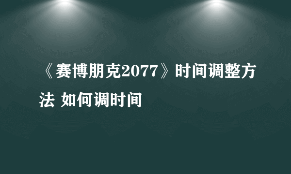 《赛博朋克2077》时间调整方法 如何调时间