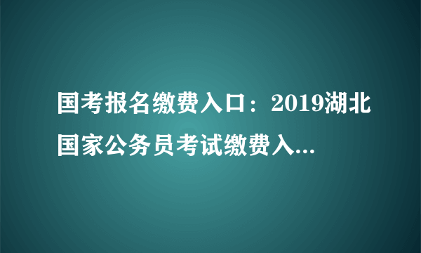 国考报名缴费入口：2019湖北国家公务员考试缴费入口已开通