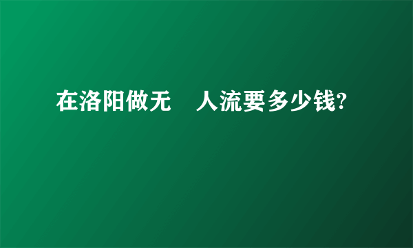 在洛阳做无庝人流要多少钱?