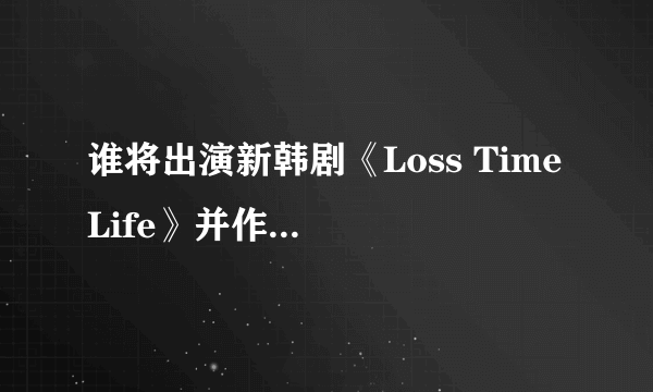 谁将出演新韩剧《Loss Time Life》并作为该剧的主演？