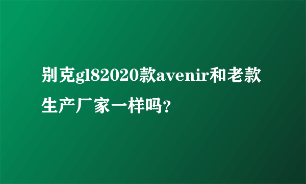 别克gl82020款avenir和老款生产厂家一样吗？