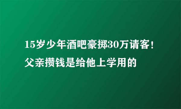 15岁少年酒吧豪掷30万请客！父亲攒钱是给他上学用的