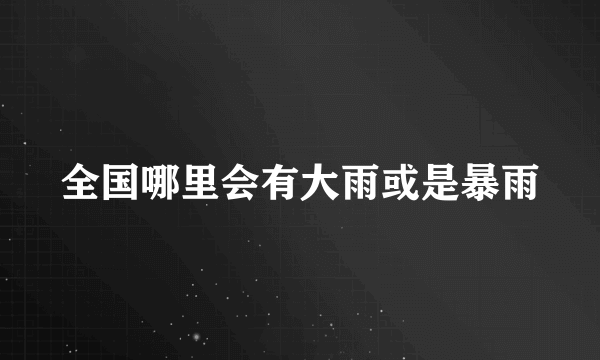 全国哪里会有大雨或是暴雨