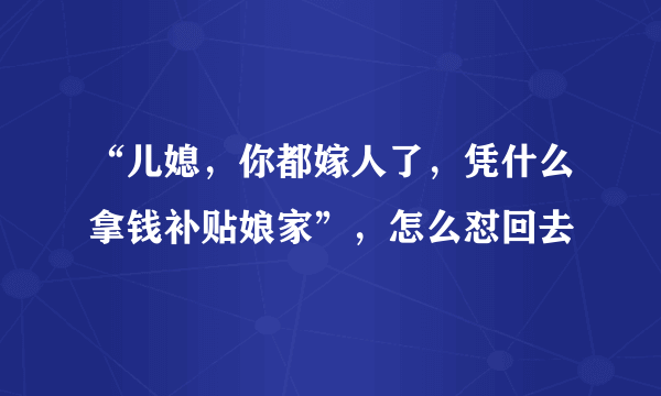 “儿媳，你都嫁人了，凭什么拿钱补贴娘家”，怎么怼回去