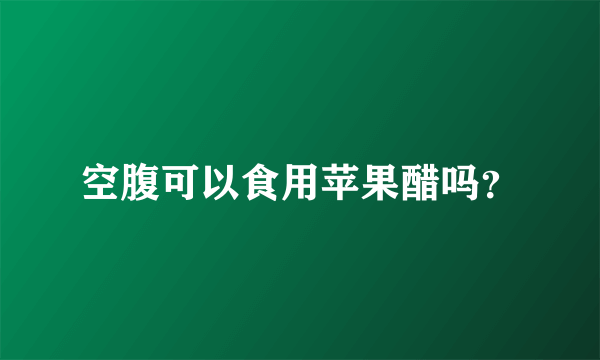 空腹可以食用苹果醋吗？