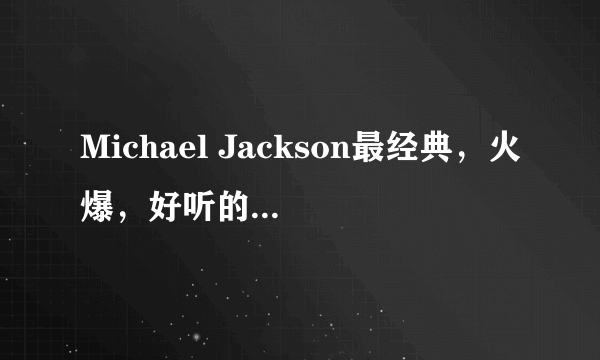 Michael Jackson最经典，火爆，好听的歌有哪些？