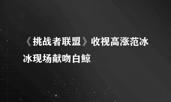 《挑战者联盟》收视高涨范冰冰现场献吻白鲸