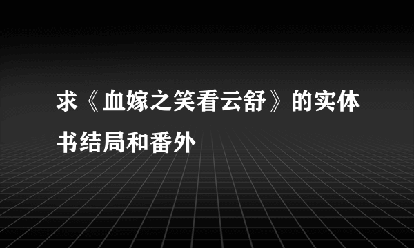 求《血嫁之笑看云舒》的实体书结局和番外