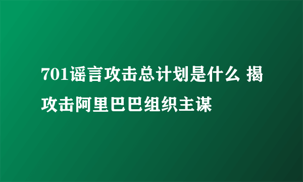 701谣言攻击总计划是什么 揭攻击阿里巴巴组织主谋