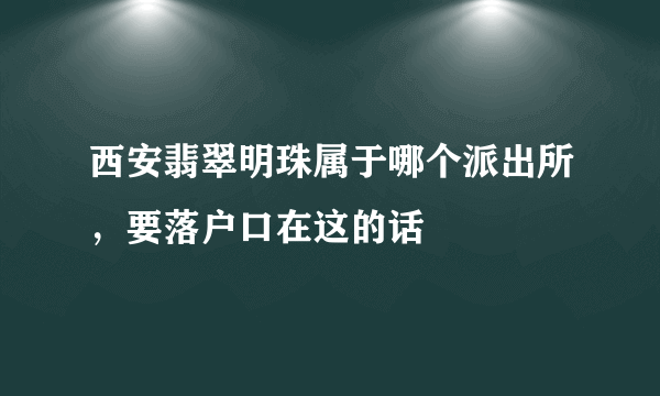 西安翡翠明珠属于哪个派出所，要落户口在这的话