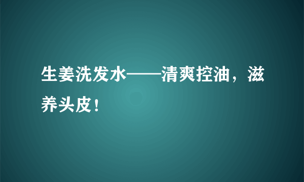 生姜洗发水——清爽控油，滋养头皮！