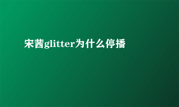 宋茜glitter为什么停播