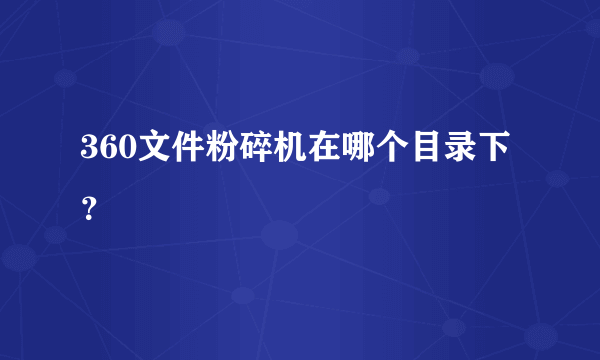 360文件粉碎机在哪个目录下？