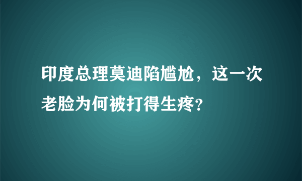 印度总理莫迪陷尴尬，这一次老脸为何被打得生疼？