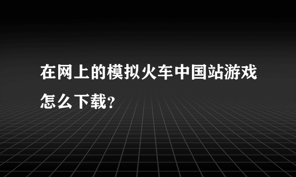 在网上的模拟火车中国站游戏怎么下载？