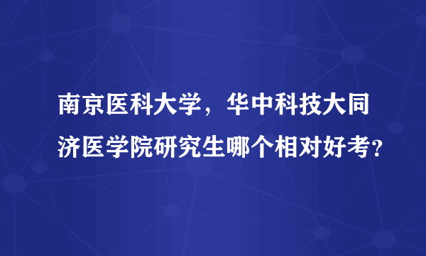 南京医科大学，华中科技大同济医学院研究生哪个相对好考？