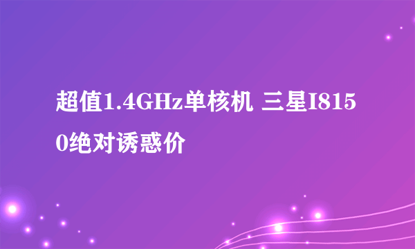 超值1.4GHz单核机 三星I8150绝对诱惑价