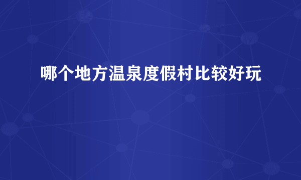 哪个地方温泉度假村比较好玩