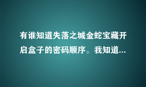 有谁知道失落之城金蛇宝藏开启盒子的密码顺序。我知道三种花的颜色，1红，2蓝，3绿。但为什么就是打不...