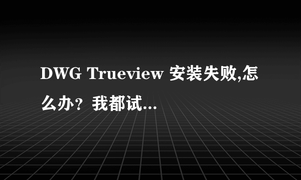 DWG Trueview 安装失败,怎么办？我都试了2015和2016