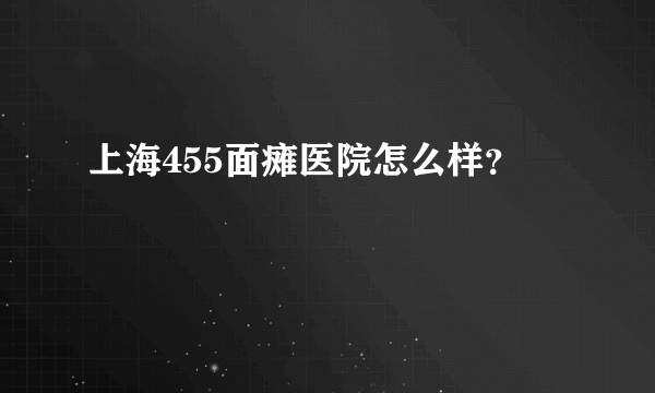 上海455面瘫医院怎么样？