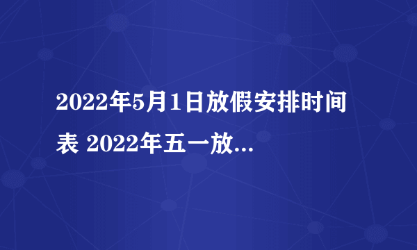 2022年5月1日放假安排时间表 2022年五一放假是怎么安排的