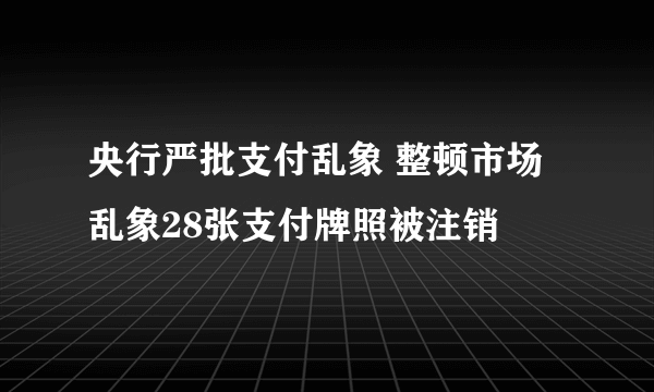 央行严批支付乱象 整顿市场乱象28张支付牌照被注销