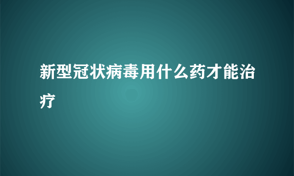 新型冠状病毒用什么药才能治疗