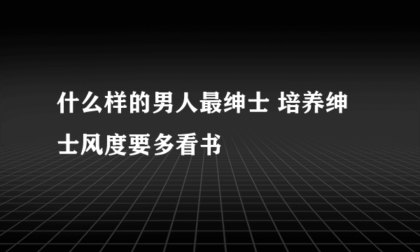 什么样的男人最绅士 培养绅士风度要多看书