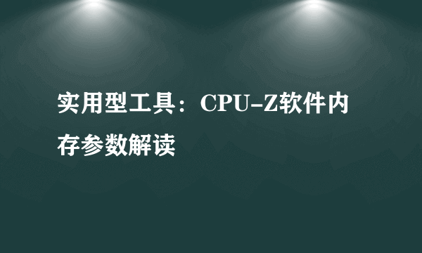 实用型工具：CPU-Z软件内存参数解读