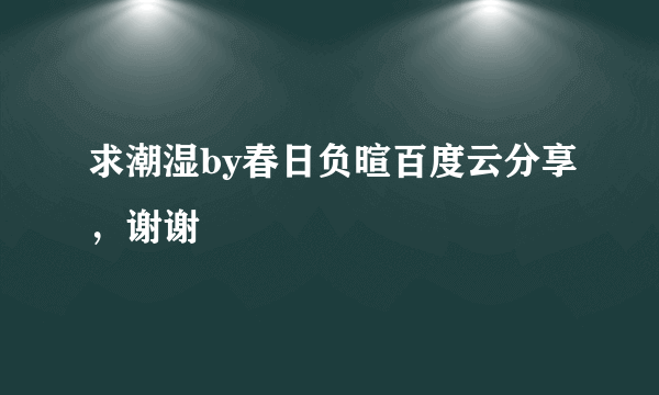 求潮湿by春日负暄百度云分享，谢谢