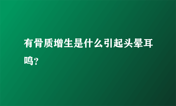 有骨质增生是什么引起头晕耳鸣？