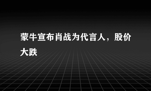 蒙牛宣布肖战为代言人，股价大跌