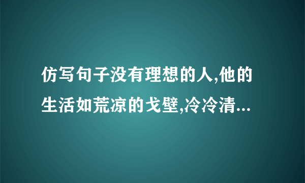 仿写句子没有理想的人,他的生活如荒凉的戈壁,冷冷清清,没有活力.没有理想的人,他的生活如（ ）没有理想的人,他的生活如（