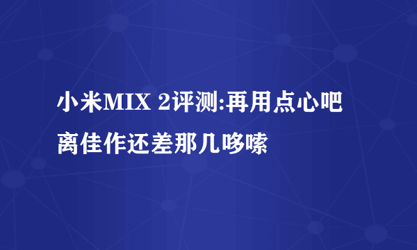 小米MIX 2评测:再用点心吧 离佳作还差那几哆嗦