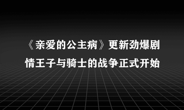 《亲爱的公主病》更新劲爆剧情王子与骑士的战争正式开始